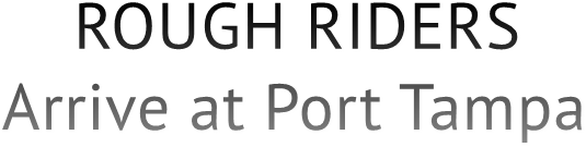 ROUGH RIDERS 
Arrive at Port Tampa