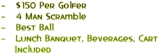 -   $150 Per Golfer
-   4 Man Scramble
-   Best Ball
-   Lunch Banquet, Beverages, Cart
    Included